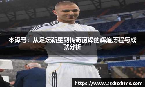 本泽马：从足坛新星到传奇前锋的辉煌历程与成就分析