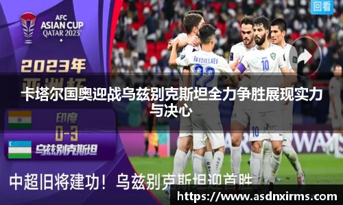卡塔尔国奥迎战乌兹别克斯坦全力争胜展现实力与决心