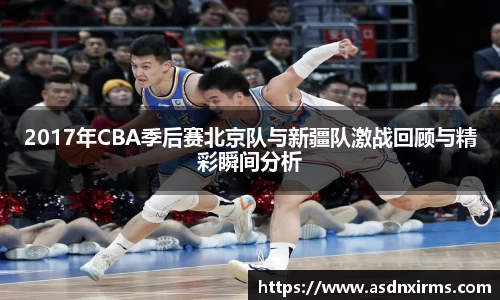 2017年CBA季后赛北京队与新疆队激战回顾与精彩瞬间分析